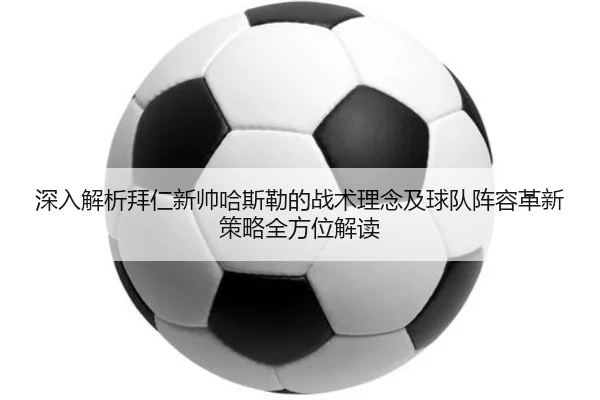 深入解析拜仁新帅哈斯勒的战术理念及球队阵容革新策略全方位解读